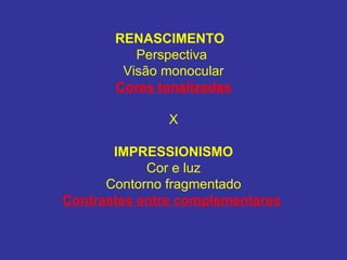 RENASCIMENTO  Perspectiva  Visão monocular Cores tonalizadas X IMPRESSIONISMO Cor e luz Contorno fragmentado Contrastes entre complementares   