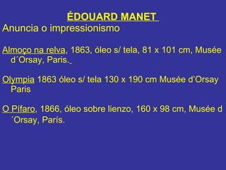 ÉDOUARD MANET  Anuncia o impressionismo Almoço na relva , 1863, óleo s/ tela, 81 x 101 cm, Musée d´Orsay, Paris.   Olympia  1863 óleo s/ tela 130 x 190 cm Musée d’Orsay Paris O Pífaro , 1866, óleo sobre lienzo, 160 x 98 cm, Musée d´Orsay, París.   