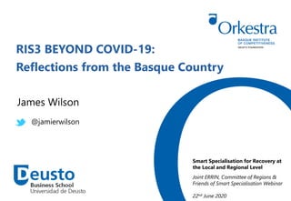 RIS3 BEYOND COVID-19:
Reflections from the Basque Country
Smart Specialisation for Recovery at
the Local and Regional Level
Joint ERRIN, Committee of Regions &
Friends of Smart Specialisation Webinar
22nd June 2020
James Wilson
@jamierwilson
 