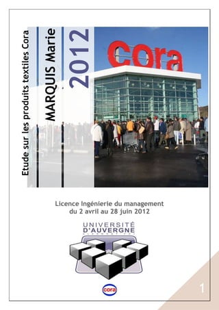 2012
                                       MARQUIS Marie
Etude sur les produits textiles Cora




                                                 Licence Ingénierie du management
                                                     du 2 avril au 28 juin 2012




                                                                                    1
 