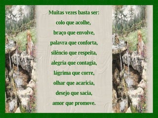Muitas vezes basta ser: colo que acolhe,  braço que envolve, palavra que conforta, silêncio que respeita, alegria que contagia, lágrima que corre, olhar que acaricia, desejo que sacia, amor que promove. 