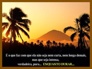 S a i r É o que faz com que ela não seja nem curta, nem longa demais, mas que seja intensa,  verdadeira, pura...  ENQUANTO DURAR... 