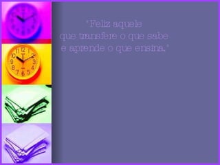"Feliz aquele que transfere o que sabe e aprende o que ensina."