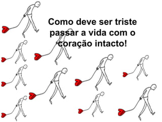 Como deve ser triste passar a vida com o coração intacto! 