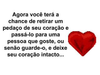 Agora você terá a chance de retirar um pedaço de seu coração e passá-lo para uma pessoa que goste, ou senão guarde-o, e deixe seu coração intacto... 