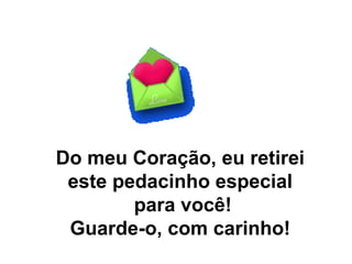 Do meu Coração, eu retirei este pedacinho especial para você! Guarde-o, com carinho! 