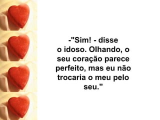 -"Sim! - disse o idoso. Olhando, o seu coração parece perfeito, mas eu não trocaria o meu pelo seu." 