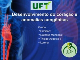 Desenvolvimento do coração e
    anomalias congênitas
           Grupo:
           Ermilton;
           Nathália Mundoco;
           Thiago Augosto e
           Lorena.
 