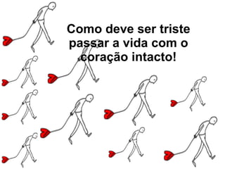 Como deve ser triste passar a vida com o coração intacto! 