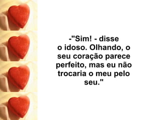 -"Sim! - disse o idoso. Olhando, o seu coração parece perfeito, mas eu não trocaria o meu pelo seu." 