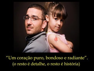 “ Um coração puro, bondoso e radiante”. (o resto é detalhe, o resto é história) 