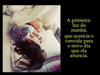 A primeira  luz da manhã, que acaricia e convida para o novo dia que ela anuncia. 