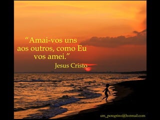 [email_address] “ Amai-vos uns  aos outros, como Eu vos amei.” Jesus Cristo 
