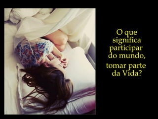 O que significa participar  do mundo, tomar parte  da Vida? 