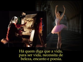 Há quem diga que a vida,  para ser vida, necessita de  beleza, encanto e poesia. 