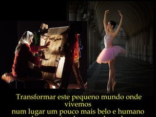 Transformar este pequeno mundo onde vivemos  num lugar um pouco mais belo e humano  do que antes da nossa chegada. 