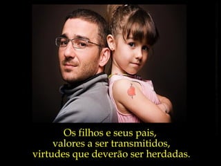 Os filhos e seus pais,  valores a ser transmitidos, virtudes que deverão ser herdadas. 