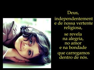 Deus,  independentemente de nossa vertente religiosa,  se revela  na alegria,  no amor  e na bondade  que carregamos dentro de nós. 