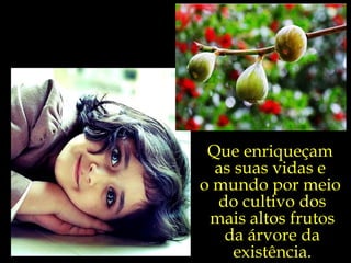 Que enriqueçam  as suas vidas e  o mundo por meio  do cultivo dos mais altos frutos da árvore da existência. 