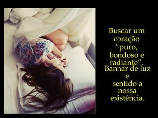 Buscar um coração “puro, bondoso e radiante”. Banhar de luz e sentido a nossa existência. 