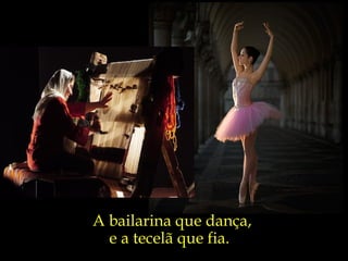 A bailarina que dança, e a tecelã que fia. 