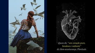 Quem diz “um coração puro,
bondoso e radiante”
diz Bem-aventurança, Plenitude.
 