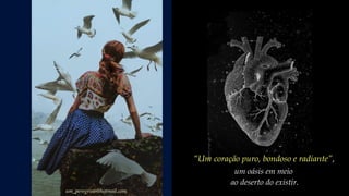 “Um coração puro, bondoso e radiante”,
um oásis em meio
ao deserto do existir.
um_peregrino@hotmail.com
 