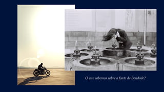 Dentre tantos caminhos,
saberemos encontrar aquele que conduz
às águas puras da fonte da Bondade?
O que sabemos sobre a fonte da Bondade?
 