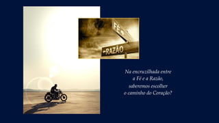 Na encruzilhada entre
a Fé e a Razão,
saberemos escolher
o caminho do Coração?
 