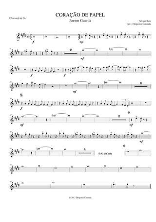 &
#### c .. ..
w
f
w w w Œ œ
>
J
œ
.
‰ Œ
P
Œ œ
>
J
œ
.
‰ Œ Œ
œ
>
J
œ
.
‰ Œ Œ
œ
>
J
œ
.
‰ Œ
&
####
9
Œ
œ
n>
J
œ
.
‰ Œ Œ
œ
n>
J
œ
.
‰ Œ
2 w
F
w w
n w w
&
##
##
18
∑ Œ œ j
œ œ j
œ
f
j
œ .
œ Ó Œ ‰
J
œ
.
J
œ
. œ J
œ
f
œ œ
J
œ
. œ
J
œ
. œ œ
J
œ
. œ
J
œ œ œ œ œ ˙
Œ
œ
J
œ
‹ . œ
J
œ
&
##
##
26 œ œ J
œ
. œ
J
œ ˙
Ó ∑
w
F
.
˙
Œ
w
n w 6
&
####
39
%
Œ œ
j
œ
. œ
j
œ
f
j
œ œ
j
œ œ Œ Œ œ
j
œ
. œ
j
œ
j
œ œ
j
œ œ Œ Œ œ
j
œ
. œ
j
œ ˙ œ œ œ
3
w ∑
&
####
47
w
F
.
˙
Œ
w
n w w w 2
fi
Œ œ
>
J
œ
.
‰ Œ
F
&
##
##
56
Œ œ
>
J
œ
.
‰ Œ Œ
œ
>
J
œ
.
‰ Œ Œ
œ
>
J
œ
.
‰ Œ Œ
œ
n>
J
œ
.
‰ Œ Œ
œ
n>
J
œ
.
‰ Œ Œ
œ
>
J
œ
.
‰ Œ Œ
œ
>
J
œ
.
‰ Œ
w
F
&
####
64 .
˙
Œ
w
n w w
D.S. al Coda
4
fi
w w
&
##
##
75 w w
w w w w
w w
&
####
83
w w w .
œ
>
J
œ
.
Ó
CORAÇÃO DE PAPEL
Sérgio Reis
© 2012 Diógenes Catunda
Clarinet in Eb
Jovem Guarda
Arr.: Diógenes Catunda
 