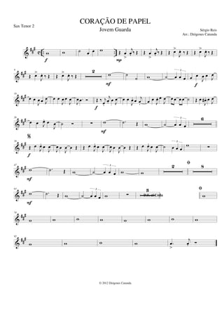 &
###
c .. ..
w
f
w ˙ œ œ w Œ œ
>
j
œ
. ‰ Œ
P
Œ œ
>
j
œ
. ‰ Œ Œ œ
>
J
œ
. ‰ Œ Œ œ
>
J
œ
. ‰ Œ
&
###
9
Œ œ
>
J
œ
. ‰ Œ Œ œ
>
J
œ
. ‰ Œ
2
w
F
˙
˙ w ˙ œ œ œ
3
œ œ
J
œ œ
J
œ
f
&
##
#
18
œ œ
J
œ œ J
œ œ œ
J
œ œ
J
œ
J
œ .
œ Ó Œ ‰ j
œ
.
j
œ
. œ J
œ
f
œ œ
J
œ
. œ j
œ
. œ œ
J
œ
. œ
J
œ œ œ œ œ ˙ Œ œ
J
œ
# . œ J
œ
&
##
#
26
œ œ J
œ
. œ
J
œ ˙ Ó ∑ w
F
.
˙ Œ w ˙ œ œ œ
3 6
&
###
39
%
Œ œ
J
œ
. œ
J
œ
f
J
œ œ
J
œ œ Œ Œ œ
J
œ
. œ
J
œ
J
œ œ
J
œ œ Œ Œ œ
J
œ
. œ
J
œ ˙ œ œ œ
3
w ∑
&
###
47
w
F
.
˙ Œ w ˙ œ œ œ
3
w w
2 fi 8
&
##
#
63
w
F
.
˙ Œ w ˙ œ œ œ
3
w D.S. al Coda
∑
3 fi
w
&
###
74
w w w w w w w w
&
##
#
82
w w w w .
œ
>
j
œ
. Ó
CORAÇÃO DE PAPEL
Sérgio Reis
© 2012 Diógenes Catunda
Sax Tenor 2
Jovem Guarda
Arr.: Diógenes Catunda
 
