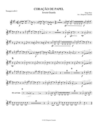 &
###
c .. ..
Œœ
. œ
. œ œ
. œ
f
œ œ œ ˙ Œœ
. œ
. œ œ
. œ œ œœ œ Ó
6
Œœ
>œ
. œ
. œœ
>
ß
œœ
. œ
. œ
. œ
. œ
. œ
. œ
.
Œ œ
>
J
œ
. œ
>
J
œ
.
f
&
###
14
J
œ œ
J
œ œ Œ Œ œ
>
J
œ
. œ
n>
J
œ
J
œ œ
J
œ œ
œ œ
3
˙ Ó
2
Œ œ̆
J
œ
. œ
>
J
œ
f ß
˙ Ó Œ œ
>
j
œ
. ‰ Œ
P
&
##
#
23
Œ œ
>
j
œ
.
‰ Œ Œ œ
>
j
œ
.
‰ Œ Œ œ
#
>
j
œ
. ‰ Œ Œ œ
#
>
j
œ
. ‰ Œ Œ œ
> œ
. œ
. œ œ
>
ß
œœ
. œ
. œ
. œ
. œ
. œ
. œ
.
Œ œ
>
J
œ
. œ
>
J
œ
.
f
J
œ œ
J
œ œ Œ
&
##
#
31
Œ œ
>
J
œ
. œ
n>
J
œ
J
œ œ
J
œ œ
œ œ
3
.
œ J
œ
J
œ œ J
œ
f
J
œ œ
J
œ œœ œ œ œ œ
J
œ œ
J
œ œ œ
j
œ œ
j
œ ˙ Ó Œ œ œ œ œ œ
3
3
f
&
###
39
%
Œ œ
>
j
œ
. ‰ Œ
P
Œ œ
>
J
œ
. ‰ Œ Œ œ
>
j
œ
. ‰ Œ Œ œ
>
J
œ
. ‰ Œ Œ œ
>
j
œ
. ‰ Œ Œ œ
>
J
œ
. ‰ Œ Œ œ
>
j
œ
. ‰ Œ Œ œ œ œ œ œ
3
3
f
&
###
47
Œ œ
>
J
œ
. œ
>
J
œ
.
J
œ œ
J
œ œ Œ Œ œ
n>
J
œ
. œ
>
J
œ
J
œ œ
J
œ œ
œ œ
3
.
˙ Œ
3
fi
8
Œ œ
>
J
œ
. œ
>
J
œ
.
f
&
##
#
64
J
œ œ
J
œ œ Œ Œ œ
>
J
œ
. œ
n>
J
œ
J
œ œ
J
œ ˙ Œ œ
>
J
œ
. œ
>
J
œ
. œ œ
>
J
œ
. œ
>
J
œ
. œ œ
> j
œ
. œ
> j
œ
>
w
D.S. al Coda
Œ œ œ œ œ œ
3
3
f
fi
Ó Œ œ œ
3
w w Œ œ
>
œ
. œ
. œ œ
> œ œ
. œ
. œ
. œ
. œ
. œ
. œ
. 2
Œ œ
>
œ
. œ
. œ œ
>
&
##
#
81
œ œ
. œ
. œ
. œ
. œ
. œ
. œ
. 2
Œ œ
>
œ
. œ
. œ œ
> œ œ
. œ
. œ
. œ
. œ
. œ
. œ
. .
œ
>
J
œ
. Ó
CORAÇÃO DE PAPEL
Sérgio Reis
© 2012 Diógenes Catunda
Trumpet in Bb 2
Jovem Guarda
Arr.: Diógenes Catunda
 