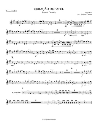 &
###
c .. ..
Œœ
. œ
. œ œ
. œ
f
œ œ œ ˙ Œœ
. œ
. œ œ
. œ œ œœ œ Ó
6
Œœ
>
œ
. œ
. œœ
>
ß
œœ
. œ
. œ
. œ
. œ
. œ
. œ
. Œ œ
>
J
œ
. œ
>
J
œ
.
f
&
###
14
J
œ œ
J
œ œ Œ Œ œ
>
J
œ
. œ
n>
J
œ
J
œ œ
J
œ œ œ œ
3
˙ Ó
2
Œ œ
fl
j
œ
. œ
>
j
œ
f ß
˙ Ó Œ œ
>
j
œ
.
‰ Œ
P
&
##
#
23
Œ œ
>
j
œ
.
‰ Œ Œ œ
>
j
œ
.
‰ Œ Œ œ
>
j
œ
.
‰ Œ Œ œ
>
j
œ
.
‰ Œ Œ œ
>
œ
. œ
. œ œ
>
ß
œœ
. œ
. œ
. œ
. œ
. œ
. œ
. Œ œ
>
J
œ
. œ
>
J
œ
.
f
J
œ œ
J
œ œ Œ
&
##
#
31
Œ œ
>
J
œ
. œ
n>
J
œ
J
œ œ
J
œ œ œ œ
3
.
œ J
œ
J
œ œ J
œ
f
J
œ œ
J
œ œœ œ œ œ œ
J
œ œ
J
œ œ œ
j
œ œ
j
œ ˙ Ó Œ œ œ œ œ œ
3
3
f
&
###
39
%
Œ œ
>
j
œ
.
‰ Œ
P
Œ œ
>
j
œ
.
‰ Œ Œ œ
>
j
œ
.
‰ Œ Œ œ
>
j
œ
.
‰ Œ Œ œ
>
j
œ
.
‰ Œ Œ œ
>
j
œ
.
‰ Œ Œ œ
>
j
œ
.
‰ Œ Œ œ œ œ œ œ
3
3
f
&
###
47
Œ œ
>
J
œ
. œ
>
J
œ
.
J
œ œ
J
œ œ Œ Œ œ
n>
J
œ
. œ
>
J
œ
J
œ œ
J
œ œ œ œ
3
.
˙
Œ
3 fi 8
Œ œ
>
J
œ
. œ
>
J
œ
.
f
&
##
#
64
J
œ œ
J
œ œ Œ Œ œ
>
J
œ
. œ
n>
J
œ
J
œ œ
J
œ ˙ Œ œ
>
J
œ
. œ
>
J
œ
. œ œ
>
J
œ
. œ
>
J
œ
. œ œ
> j
œ
. œ
> j
œ
>
w
D.S. al Coda
Œ œ œ œ œ œ
3
3
f
fi
Ó Œ œ œ
3
w w Œ œ
>
œ
. œ
. œ œ
>
œ œ
. œ
. œ
. œ
. œ
. œ
. œ
.
2
Œ œ
>
œ
. œ
. œ œ
>
&
##
#
81
œ œ
. œ
. œ
. œ
. œ
. œ
. œ
.
2
Œ œ
>
œ
. œ
. œ œ
>
œ œ
. œ
. œ
. œ
. œ
. œ
. œ
. .
œ
>
j
œ
. Ó
CORAÇÃO DE PAPEL
Sérgio Reis
© 2012 Diógenes Catunda
Trumpet in Bb 3
Jovem Guarda
Arr.: Diógenes Catunda
 