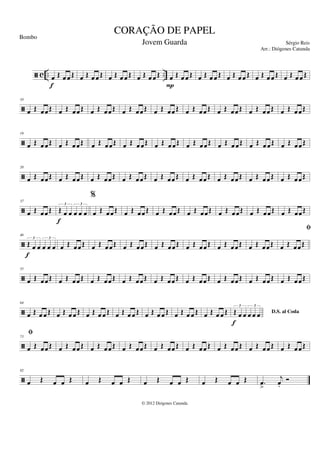ã c .. ..
œ Œ œ œ Œ
f
œ Œ œ œ Œ œ Œ œ œ Œ œ Œ œ œ Œ œ Œ œ œ Œ
P
œ Œ œ œ Œ œ Œ œ œ Œ œ Œ œ œ Œ œ Œ œ œ Œ
ã
10
œ Œ œœ Œ œ Œ œœ Œ œ Œ œœ Œ œ Œ œœ Œ œ Œ œœ Œ œ Œ œœ Œ œ Œ œœ Œ œ Œ œœ Œ œ Œ œ œŒ
ã
19
œ Œ œ œŒ œ Œ œ œŒ œ Œ œ œŒ œ Œ œ œŒ œ Œ œ œŒ œ Œ œ œŒ œ Œ œ œŒ œ Œ œ œŒ œ Œ œœŒ
ã
28
œ Œ œœ Œ œ Œ œœ Œ œ Œ œœ Œ œ Œ œœ Œ œ Œ œœ Œ œ Œ œœ Œ œ Œ œœ Œ œ Œ œœ Œ œ Œ œ œŒ
ã
37
œ Œ œœŒ Œ œ œ œ œ œ
3 3
f
%
œ Œ œœŒ œ Œ œœ Œ œ Œ œœŒ œ Œ œœŒ œ Œ œœŒ œ Œ œœŒ œ Œ œœŒ
ã
46
Œ œ œ œ œ œ
3 3
f
œ Œ œœŒ œ Œ œ œŒ œ Œ œœŒ œ Œ œœŒ œ Œ œœŒ œ Œ œœŒ œ Œ œœŒ œ Œ œœŒ
ã
55
fi
œ Œ œœ Œ œ Œ œœ Œ œ Œ œœ Œ œ Œ œœ Œ œ Œ œœ Œ œ Œ œœ Œ œ Œ œœ Œ œ Œ œœ Œ œ Œ œ œŒ
ã
64
œ Œ œ œ Œ œ Œ œ œ Œ œ Œ œ œ Œ œ Œ œ œ Œ œ Œ œ œ Œ œ Œ œ œ Œ œ Œ œ œ Œ D.S. al Coda
Œ œ œ œ œ œ
3 3
f
ã
73
fi
œ Œ œœ Œ œ Œ œœ Œ œ Œ œœ Œ œ Œ œœ Œ œ Œ œœ Œ œ Œ œœ Œ œ Œ œœ Œ œ Œ œœ Œ œ Œ œ œŒ
ã
82
œ Œ œ œ Œ œ Œ œ œ Œ œ Œ œ œ Œ œ Œ œ œ Œ .
œ
>
j
œ
.
Ó
CORAÇÃO DE PAPEL
Sérgio Reis
© 2012 Diógenes Catunda
Bombo
Jovem Guarda
Arr.: Diógenes Catunda
 