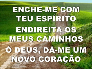 ENCHE-ME COM TEU ESPÍRITOENDIREITA OS MEUS CAMINHOSÓ DEUS, DÁ-ME UM NOVO CORAÇÃO