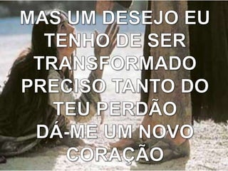 MAS UM DESEJO EU TENHO DE SER TRANSFORMADOPRECISO TANTO DO TEU PERDÃODÁ-ME UM NOVO CORAÇÃO