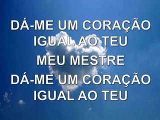 DÁ-ME UM CORAÇÃO IGUAL AO TEUMEU MESTREDÁ-ME UM CORAÇÃO IGUAL AO TEU