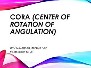 CORA (CENTER OF
ROTATION OF
ANGULATION)
Dr Q M Morshed Mahbub Abir
MS Resident, NITOR
 