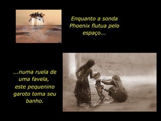 Enquanto a sonda Phoenix flutua pelo espaço... ...numa ruela de uma favela,  este pequenino garoto toma seu banho. 