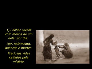 1,2 bilhão vivem com menos de um dólar por dia.  Dor, sofrimento, doenças e mortes. Preciosas vidas ceifadas pela miséria. 