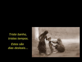 Triste banho,  Estes são tristes tempos. dias desleais... 