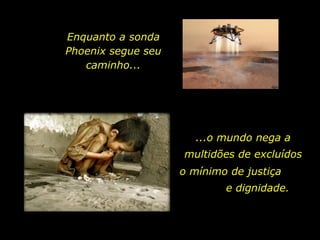 ...o mundo nega a multidões de excluídos Enquanto a sonda Phoenix segue seu caminho... o mínimo de justiça  e dignidade. 