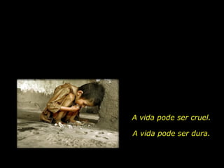 A vida pode ser cruel. A vida pode ser dura. 
