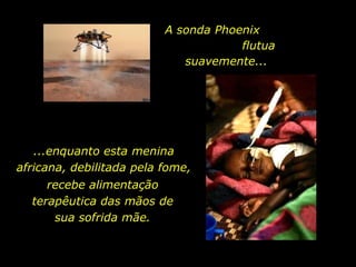 A sonda Phoenix  flutua suavemente... ...enquanto esta menina africana, debilitada pela fome,  recebe alimentação terapêutica das mãos de sua sofrida mãe. 