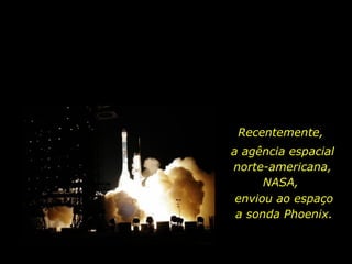 Recentemente,  a agência espacial norte-americana, NASA,  enviou ao espaço a sonda Phoenix.  