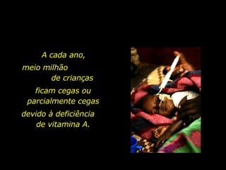 A cada ano,  meio milhão  de crianças devido à deficiência  de vitamina A. ficam cegas ou parcialmente cegas 