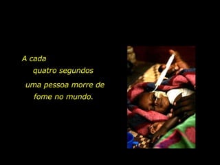 A cada  quatro segundos uma pessoa morre de fome no mundo.  