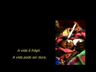 A vida é frágil. A vida pode ser dura. 