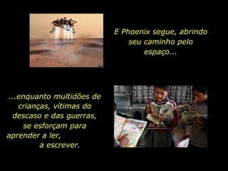 ...enquanto multidões de crianças, vítimas do descaso e das guerras, E Phoenix segue, abrindo seu caminho pelo espaço... se esforçam para aprender a ler,  a escrever.  