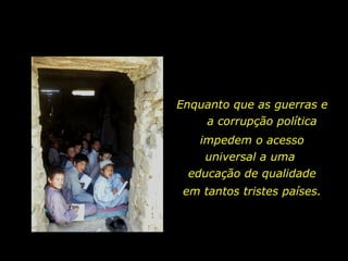 Enquanto que as guerras e  a corrupção política impedem o acesso universal a uma  educação de qualidade em tantos tristes países. 